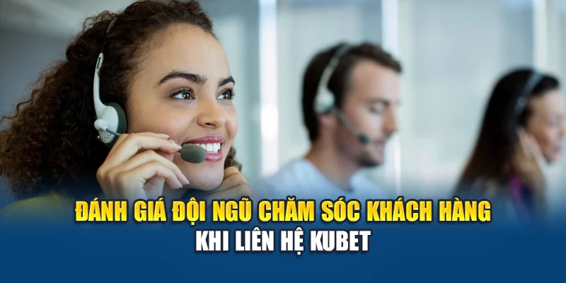 Đánh giá đội ngũ chăm sóc khách hàng khi liên hệ Kubet