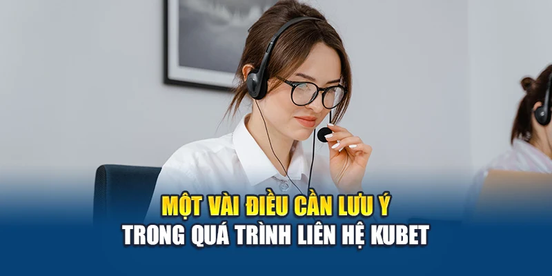 Một vài điều cần lưu ý trong quá trình liên hệ Kubet