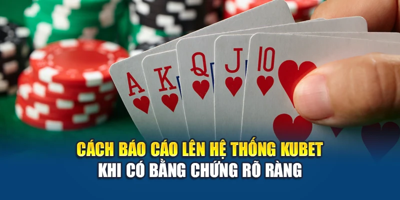 Cách báo cáo lên hệ thống Kubet khi có bằng chứng rõ ràng