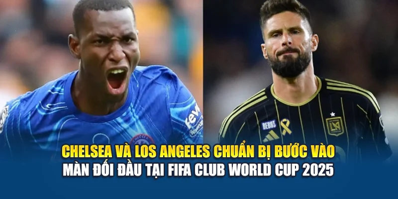 Chelsea và Los Angeles chuẩn bị bước vào màn đối đầu tại FIFA Club World Cup 2025