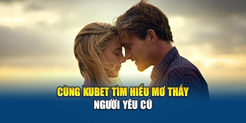 Cùng Kubet tìm hiểu mơ thấy người yêu cũ
