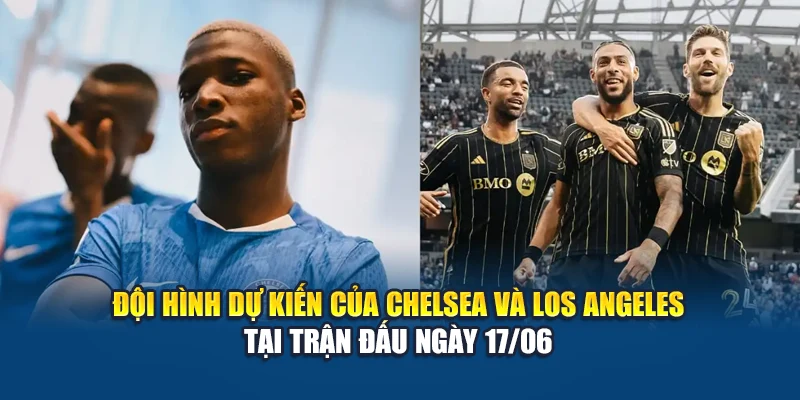 Đội hình dự kiến của Chelsea và Los Angeles tại trận đấu ngày 17/06