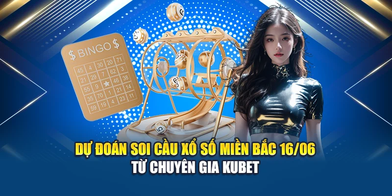 Dự đoán soi cầu xổ số miền Bắc 16/06 từ chuyên gia Kubet 