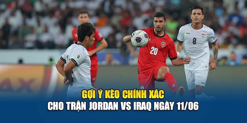 Gợi ý kèo chính xác cho trận Jordan vs Iraq ngày 11/06