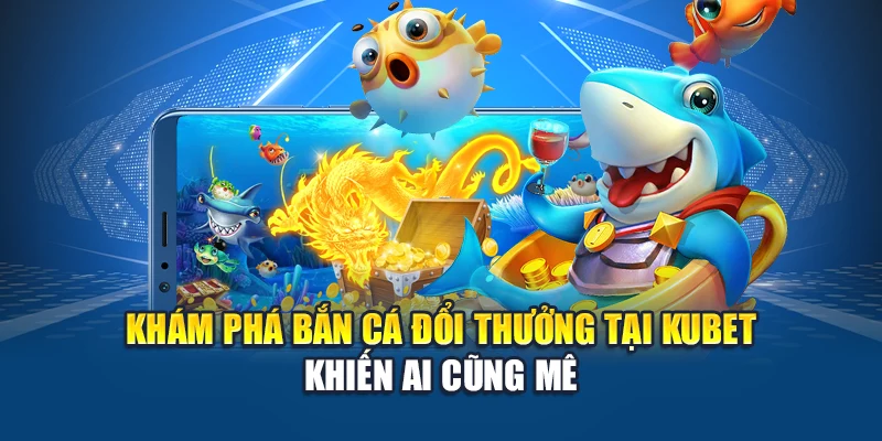 Khám phá bắn cá đổi thưởng tại Kubet khiến ai cũng mê
