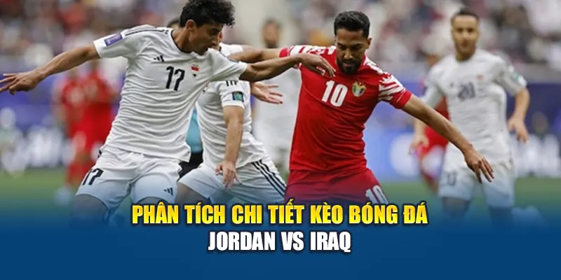 Phân tích chi tiết kèo bóng đá Jordan vs Iraq