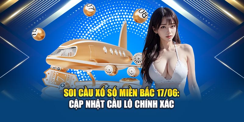 Soi cầu xổ số miền Bắc 17/06: Cập nhật cầu lô chính xác