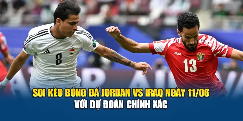 Soi kèo bóng đá Jordan vs Iraq ngày 11/06 với dự đoán chính xác