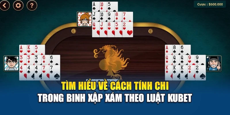 Cách Tính Chi Trong Binh Xập Xám - Nhân Đôi Lợi Thế 1 Tìm hiểu về cách tính chi trong Binh Xập Xám theo luật Kubet