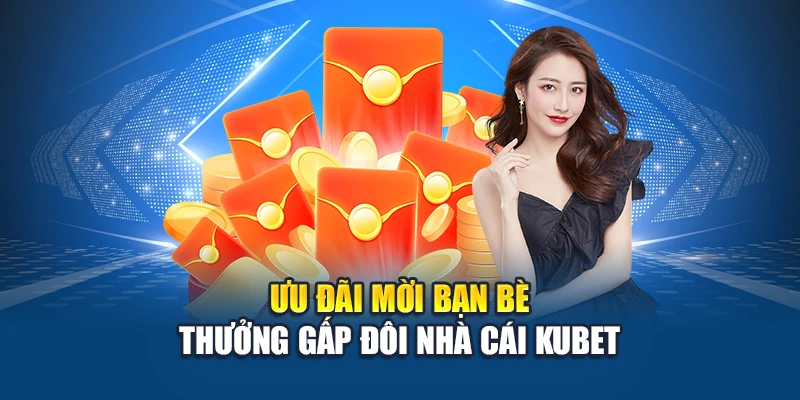 Ưu đãi mời bạn bè thưởng gấp đôi nhà cái Kubet